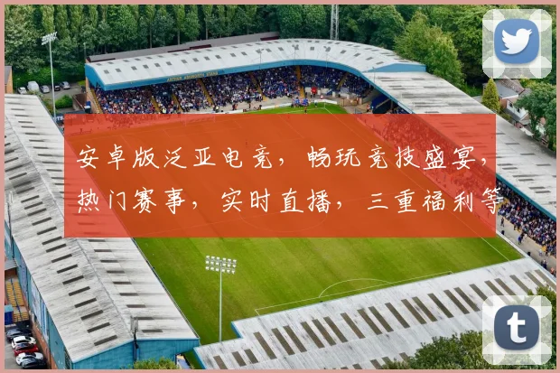 安卓版泛亚电竞，畅玩竞技盛宴，热门赛事，实时直播，三重福利等你来