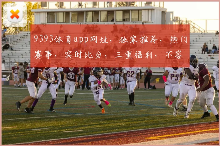 9393体育app网址，独家推荐，热门赛事，实时比分，三重福利，不容错过，必看