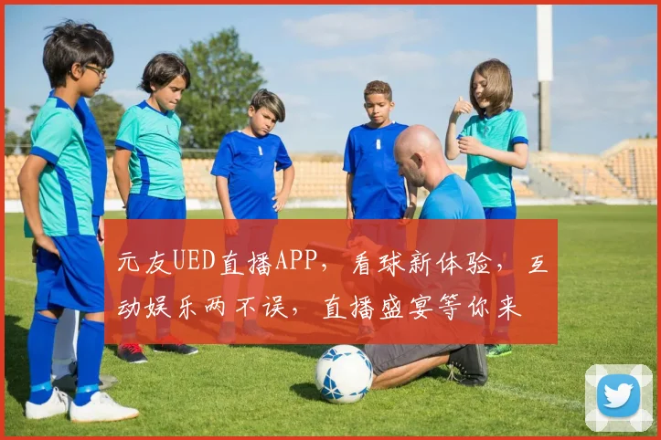 元友UED直播APP，看球新体验，互动娱乐两不误，直播盛宴等你来