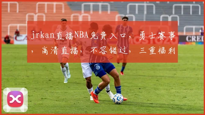 jrkan直播NBA免费入口，勇士赛事，高清直播，不容错过，三重福利，速来观看