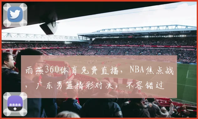 雨燕360体育免费直播，NBA焦点战，广东男篮精彩对决，不容错过