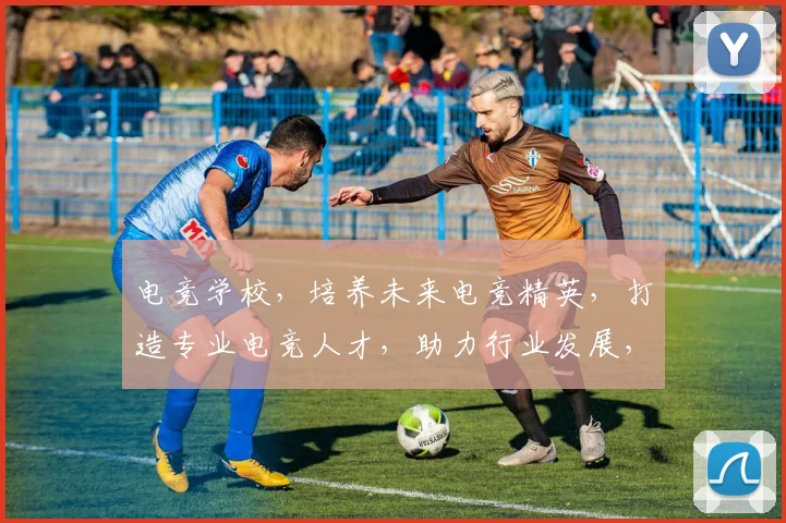 电竞学校，培养未来电竞精英，打造专业电竞人才，助力行业发展，三重优势，不容错过