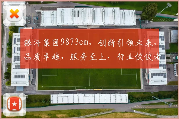 银河集团9873cm，创新引领未来，品质卓越，服务至上，行业佼佼者