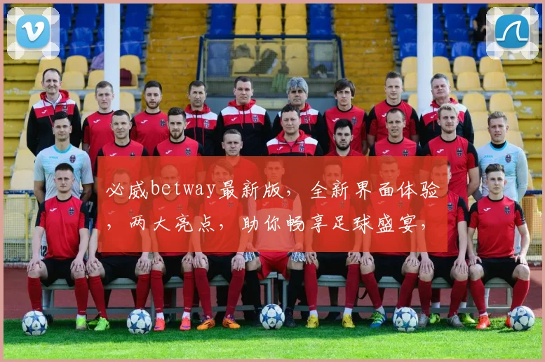 必威betway最新版，全新界面体验，两大亮点，助你畅享足球盛宴，尽在必威