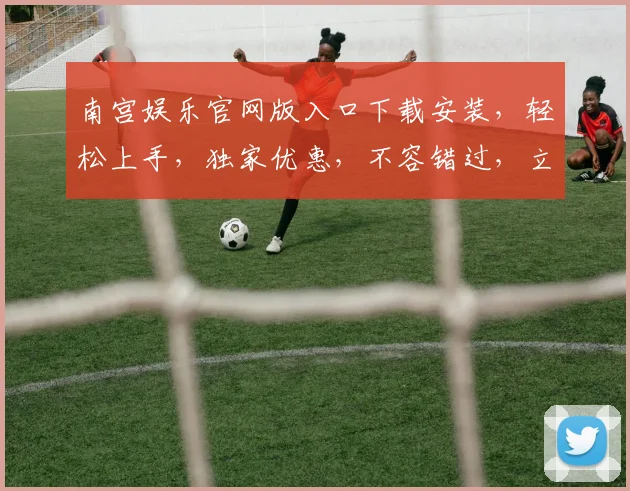 南宫娱乐官网版入口下载安装，轻松上手，独家优惠，不容错过，立即体验