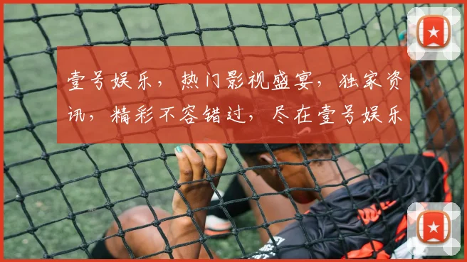 壹号娱乐，热门影视盛宴，独家资讯，精彩不容错过，尽在壹号娱乐平台
