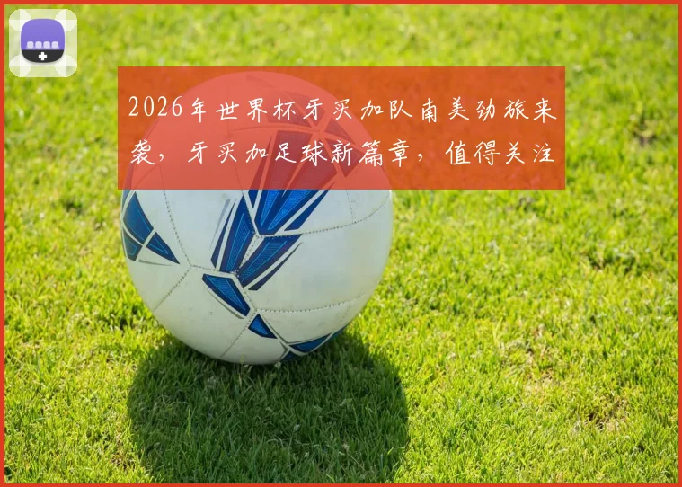 2026年世界杯牙买加队南美劲旅来袭，牙买加足球新篇章，值得关注