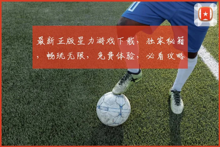 最新正版星力游戏下载，独家秘籍，畅玩无限，免费体验，必看攻略，不容错过