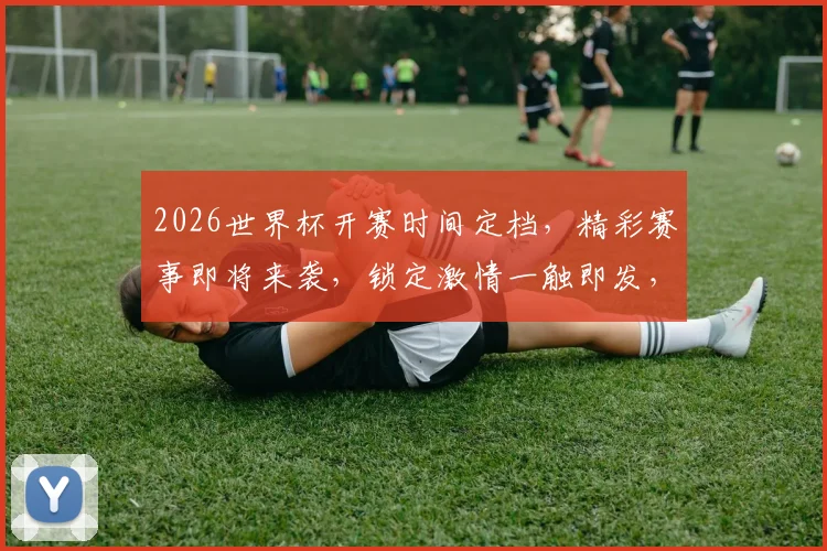 2026世界杯开赛时间定档，精彩赛事即将来袭，锁定激情一触即发，不容错过