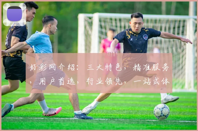 好彩网介绍：三大特色，精准服务，用户首选，行业领先，一站式体验