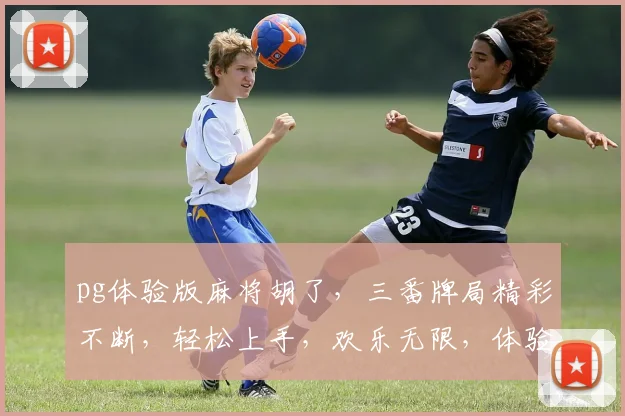 pg体验版麻将胡了，三番牌局精彩不断，轻松上手，欢乐无限，体验升级