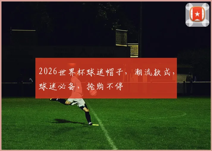 2026世界杯球迷帽子，潮流款式，球迷必备，抢购不停
