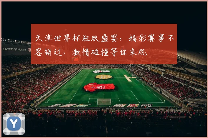 天津世界杯狂欢盛宴，精彩赛事不容错过，激情碰撞等你来观